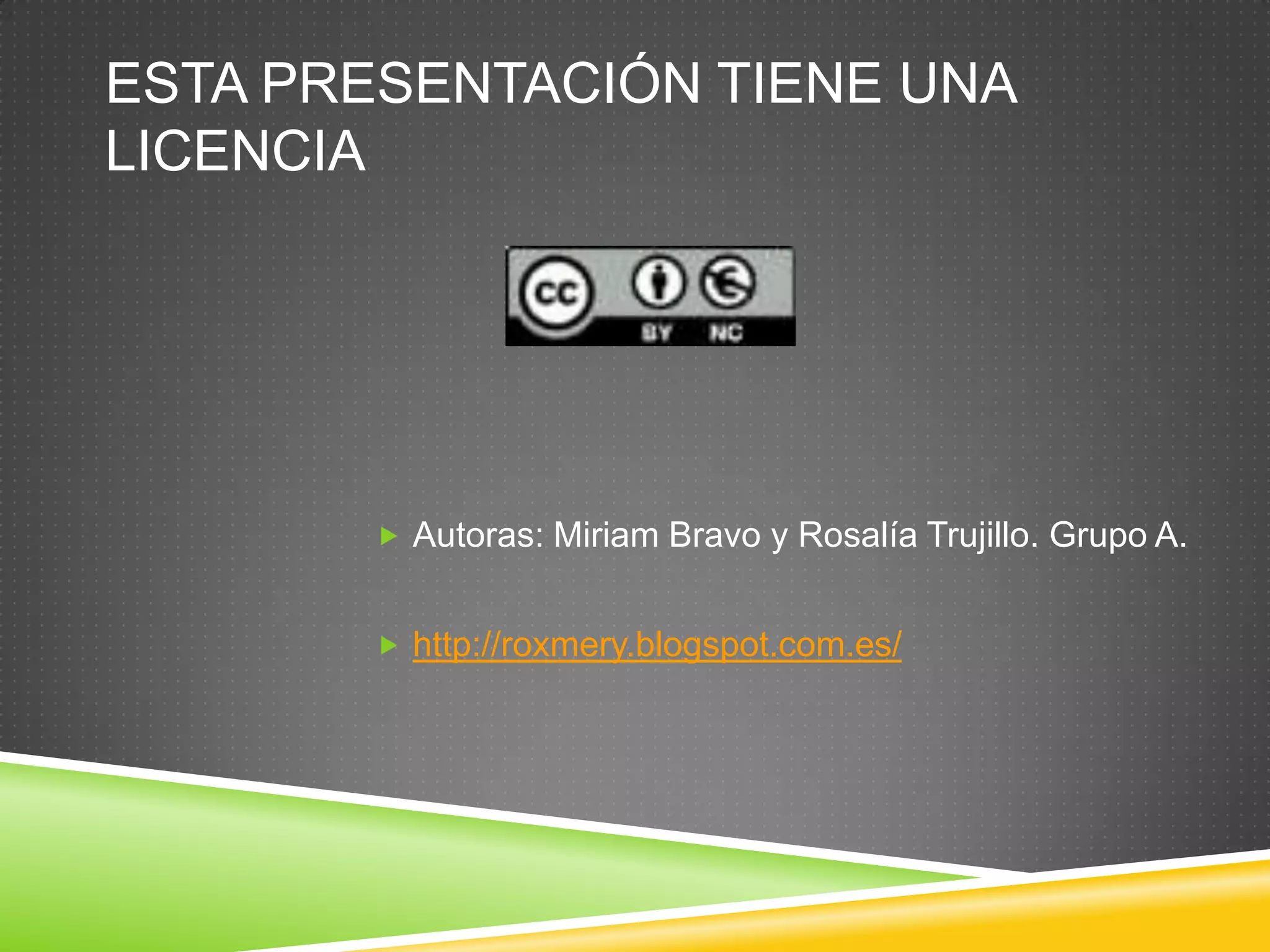 ESTA PRESENTACIÓN TIENE UNA
LICENCIA




        Autoras: Miriam Bravo y Rosalía Trujillo. Grupo A.


        http://roxmery.blogspot.com.es/
 