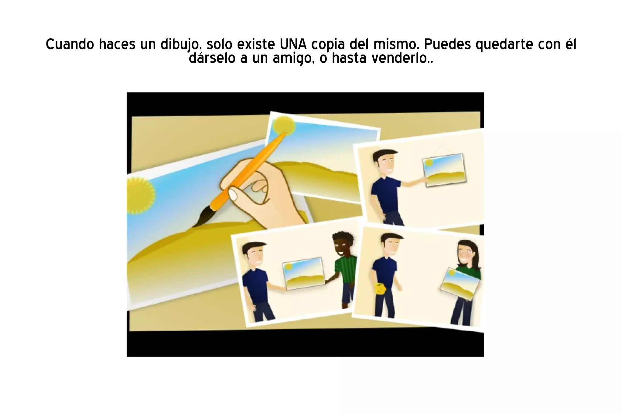 Cuando haces un dibujo, solo existe UNA copia del mismo. Puedes quedarte con él dárselo a un amigo, o hasta venderlo.. 