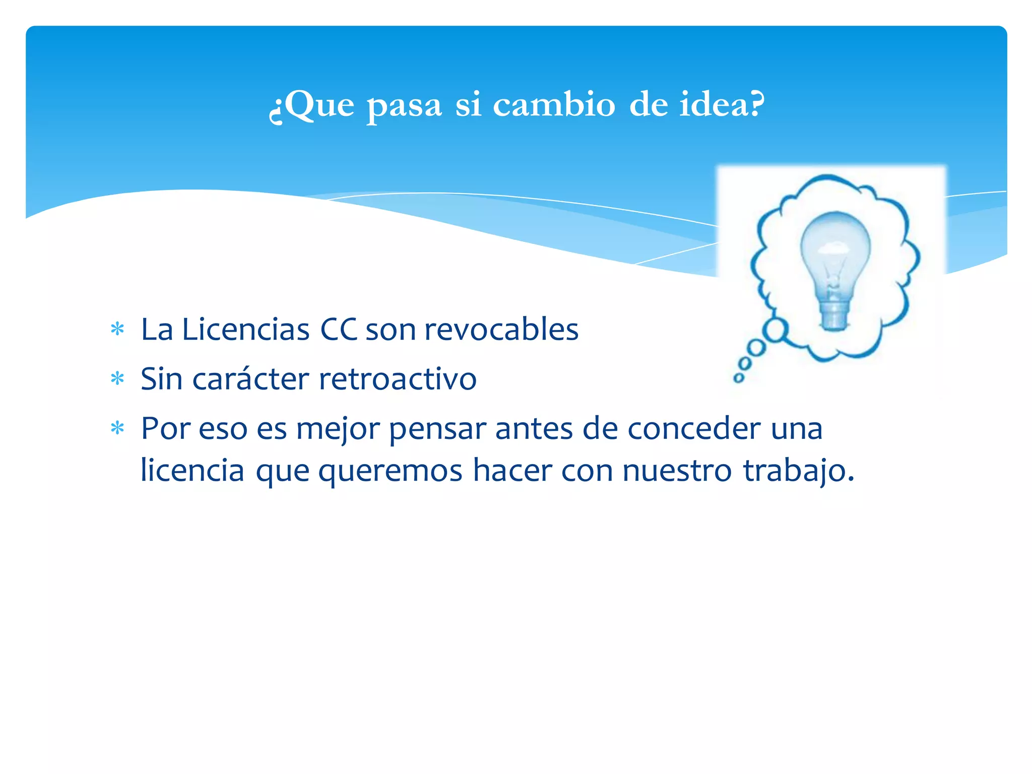 ¿Que pasa si cambio de idea?

 La Licencias CC son revocables
 Sin carácter retroactivo
 Por eso es mejor pensar antes de conceder una
licencia que queremos hacer con nuestro trabajo.

 