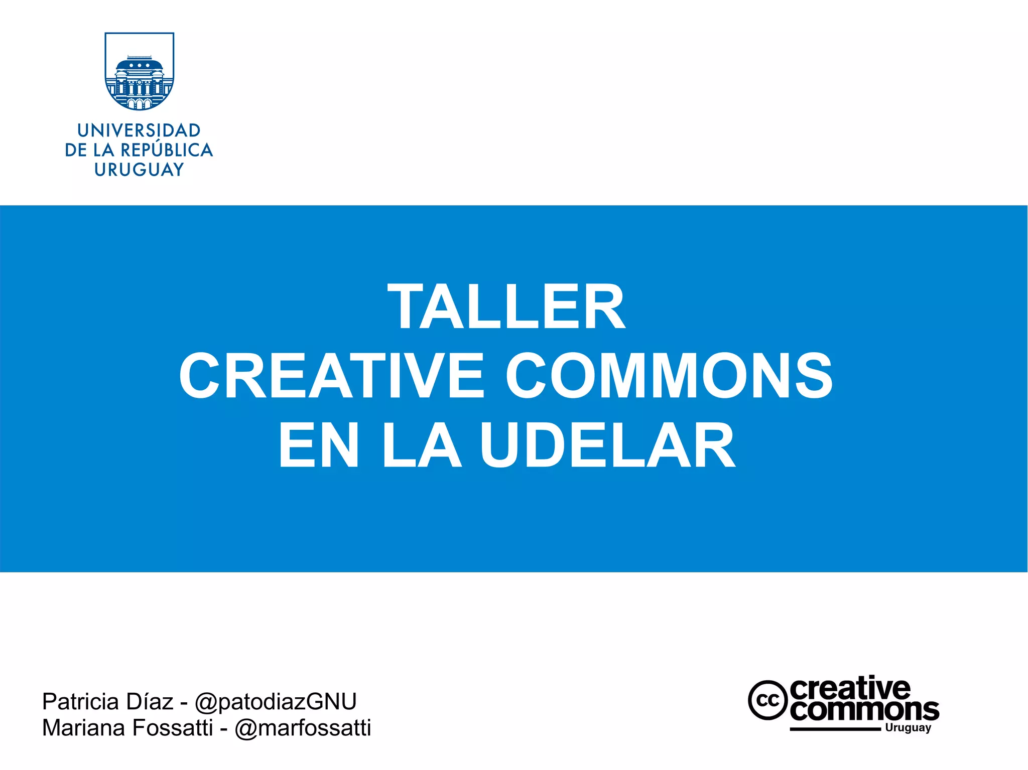 Patricia Díaz - @patodiazGNU
Mariana Fossatti - @marfossatti
TALLER
CREATIVE COMMONS
EN LA UDELAR
 