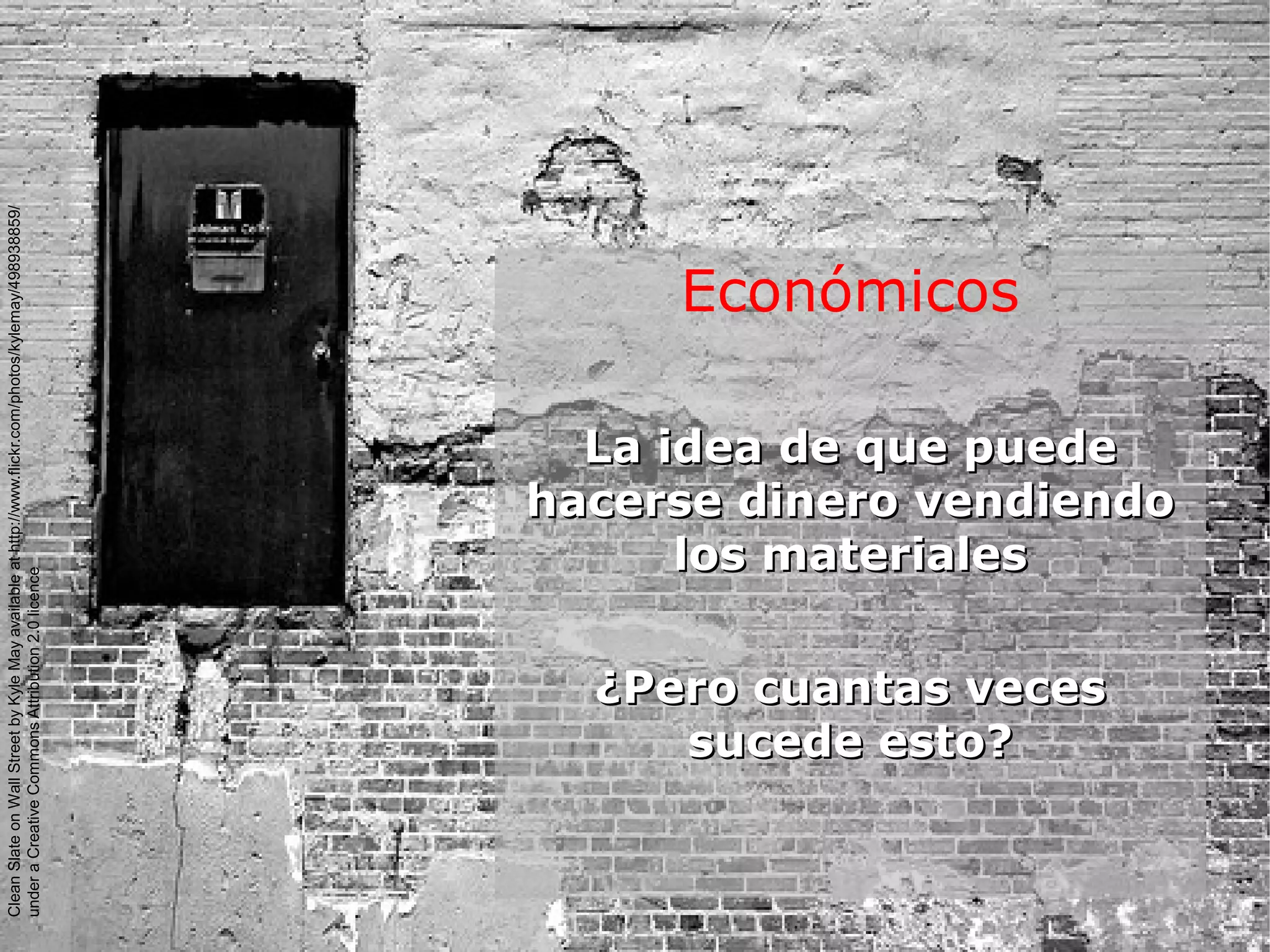 Económicos
La idea de que puedeLa idea de que puede
hacerse dinero vendiendohacerse dinero vendiendo
los materialeslos materiales
¿Pero cuantas veces¿Pero cuantas veces
sucede esto?sucede esto?
CleanSlateonWallStreetbyKyleMayavailableathttp://www.flickr.com/photos/kylemay/498938859/
underaCreativeCommonsAttribution2.0licence
 