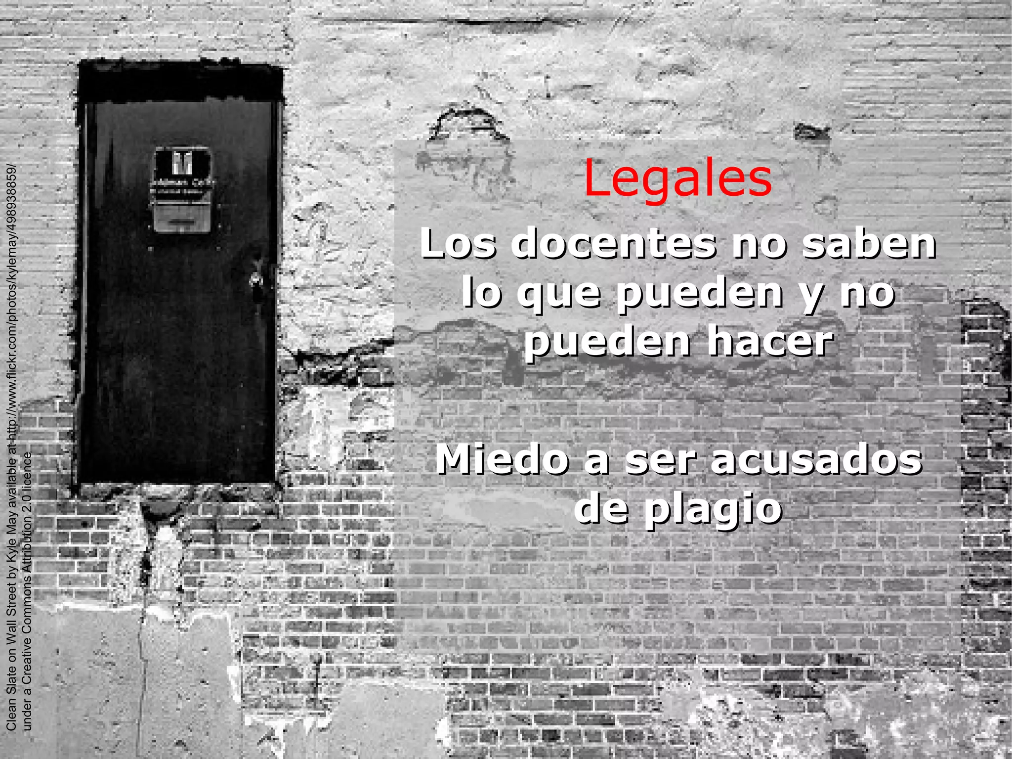 Legales
Los docentes no sabenLos docentes no saben
lo que pueden y nolo que pueden y no
pueden hacerpueden hacer
Miedo a ser acusadosMiedo a ser acusados
de plagiode plagio
CleanSlateonWallStreetbyKyleMayavailableathttp://www.flickr.com/photos/kylemay/498938859/
underaCreativeCommonsAttribution2.0licence
 