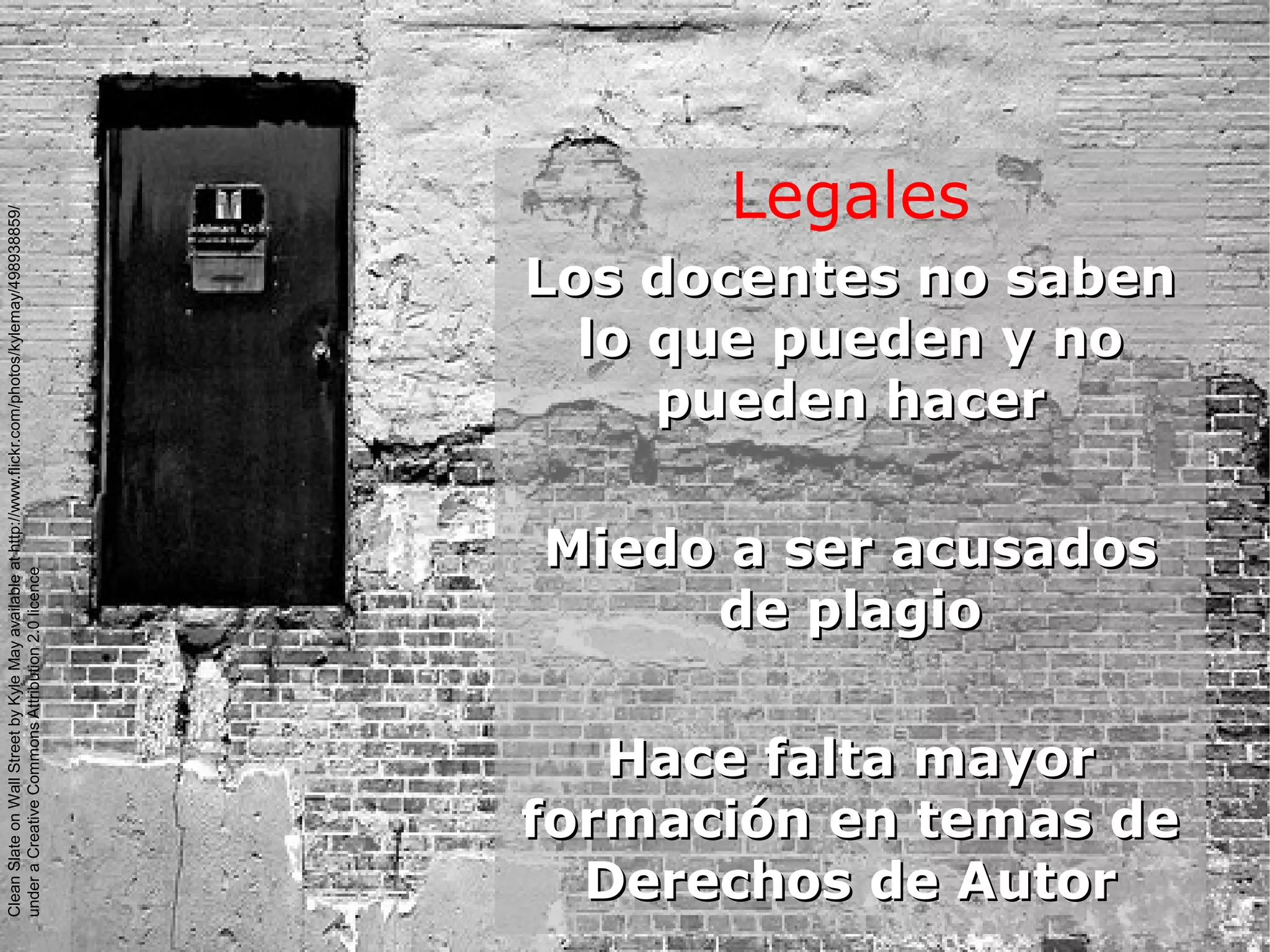 Legales
Los docentes no sabenLos docentes no saben
lo que pueden y nolo que pueden y no
pueden hacerpueden hacer
Miedo a ser acusadosMiedo a ser acusados
de plagiode plagio
Hace falta mayorHace falta mayor
formación en temas deformación en temas de
Derechos de AutorDerechos de Autor
CleanSlateonWallStreetbyKyleMayavailableathttp://www.flickr.com/photos/kylemay/498938859/
underaCreativeCommonsAttribution2.0licence
 