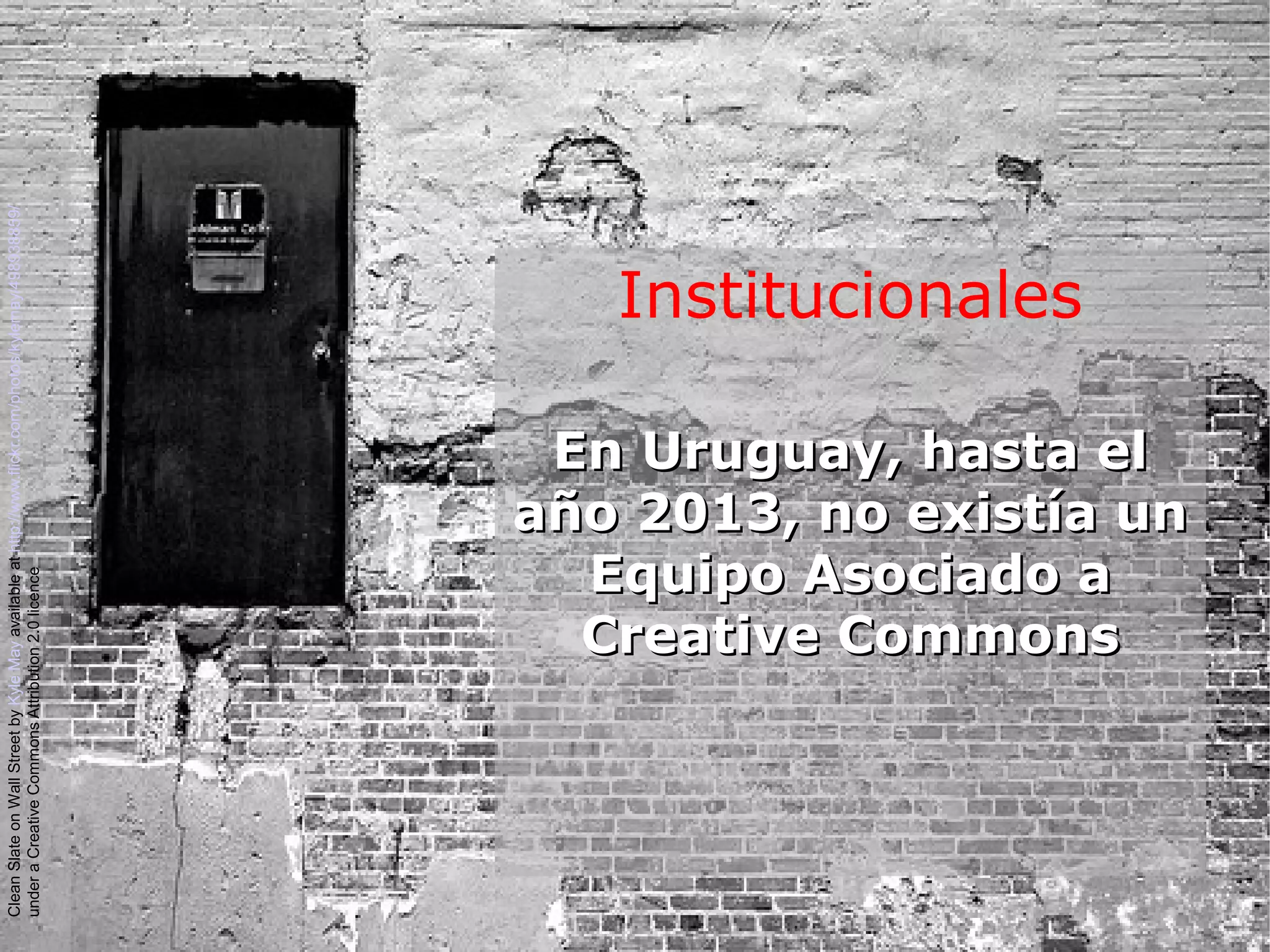 Institucionales
En Uruguay, hasta elEn Uruguay, hasta el
año 2013, no existía unaño 2013, no existía un
Equipo Asociado aEquipo Asociado a
Creative CommonsCreative Commons
CleanSlateonWallStreetbyKyleMayavailableathttp://www.flickr.com/photos/kylemay/498938859/
underaCreativeCommonsAttribution2.0licence
 