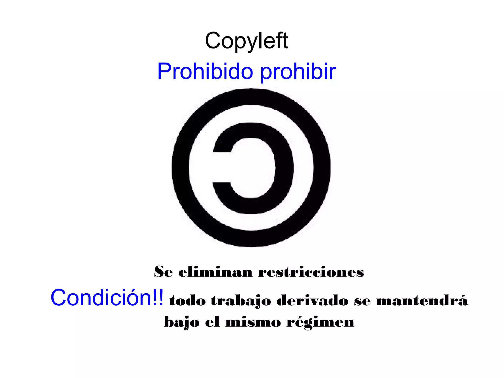 Copyleft
Prohibido prohibir
Se eliminan restricciones
Condición!! todo trabajo derivado se mantendrá
bajo el mismo régimen
 