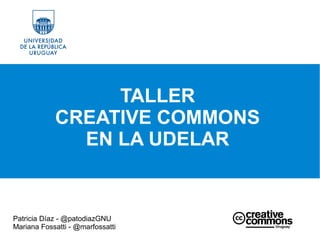 Patricia Díaz - @patodiazGNU
Mariana Fossatti - @marfossatti
TALLER
CREATIVE COMMONS
EN LA UDELAR
 