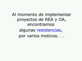 Al momento de implementar
proyectos de REA y OA,
encontramos
algunas resistencias,
por varios motivos. . .
 
