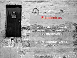 Económicos
La idea de que puedeLa idea de que puede
hacerse dinero vendiendohacerse dinero vendiendo
los materialeslos materiales
¿Pero cuantas veces¿Pero cuantas veces
sucede esto?sucede esto?
CleanSlateonWallStreetbyKyleMayavailableathttp://www.flickr.com/photos/kylemay/498938859/
underaCreativeCommonsAttribution2.0licence
 