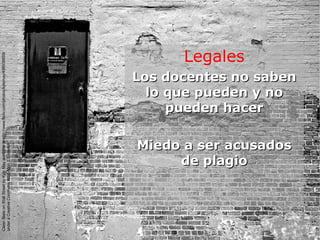 Legales
Los docentes no sabenLos docentes no saben
lo que pueden y nolo que pueden y no
pueden hacerpueden hacer
Miedo a ser acusadosMiedo a ser acusados
de plagiode plagio
CleanSlateonWallStreetbyKyleMayavailableathttp://www.flickr.com/photos/kylemay/498938859/
underaCreativeCommonsAttribution2.0licence
 
