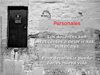 Personales
Los docentes sonLos docentes son
reticentes a dejar ir susreticentes a dejar ir sus
materialesmateriales
Pero dejarlos ir puedePero dejarlos ir puede
darles nueva vidadarles nueva vida
CleanSlateonWallStreetbyKyleMayavailableathttp://www.flickr.com/photos/kylemay/498938859/
underaCreativeCommonsAttribution2.0licence
 