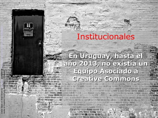 Institucionales
En Uruguay, hasta elEn Uruguay, hasta el
año 2013, no existía unaño 2013, no existía un
Equipo Asociado aEquipo Asociado a
Creative CommonsCreative Commons
CleanSlateonWallStreetbyKyleMayavailableathttp://www.flickr.com/photos/kylemay/498938859/
underaCreativeCommonsAttribution2.0licence
 