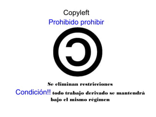 Copyleft
Prohibido prohibir
Se eliminan restricciones
Condición!! todo trabajo derivado se mantendrá
bajo el mismo régimen
 
