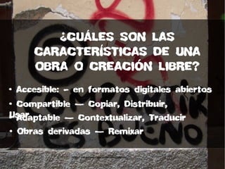 • Accesible: – en formatos digitales abiertos
• Compartible — Copiar, Distribuir,
Usar• Adaptable — Contextualizar, Traducir
• Obras derivadas — Remixar
¿CUÁLES SON LAS
CARACTERÍSTICAS DE UNA
OBRA O CREACIÓN LIBRE?
Fuente: trabajocolaborativoenred.wordpress.com
 
