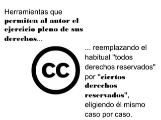 ... reemplazando el
habitual "todos
derechos reservados"
por "ciertos
derechos
reservados",
eligiendo él mismo
caso por caso.
Herramientas que
permiten al autor el
ejercicio pleno de sus
derechos...
 