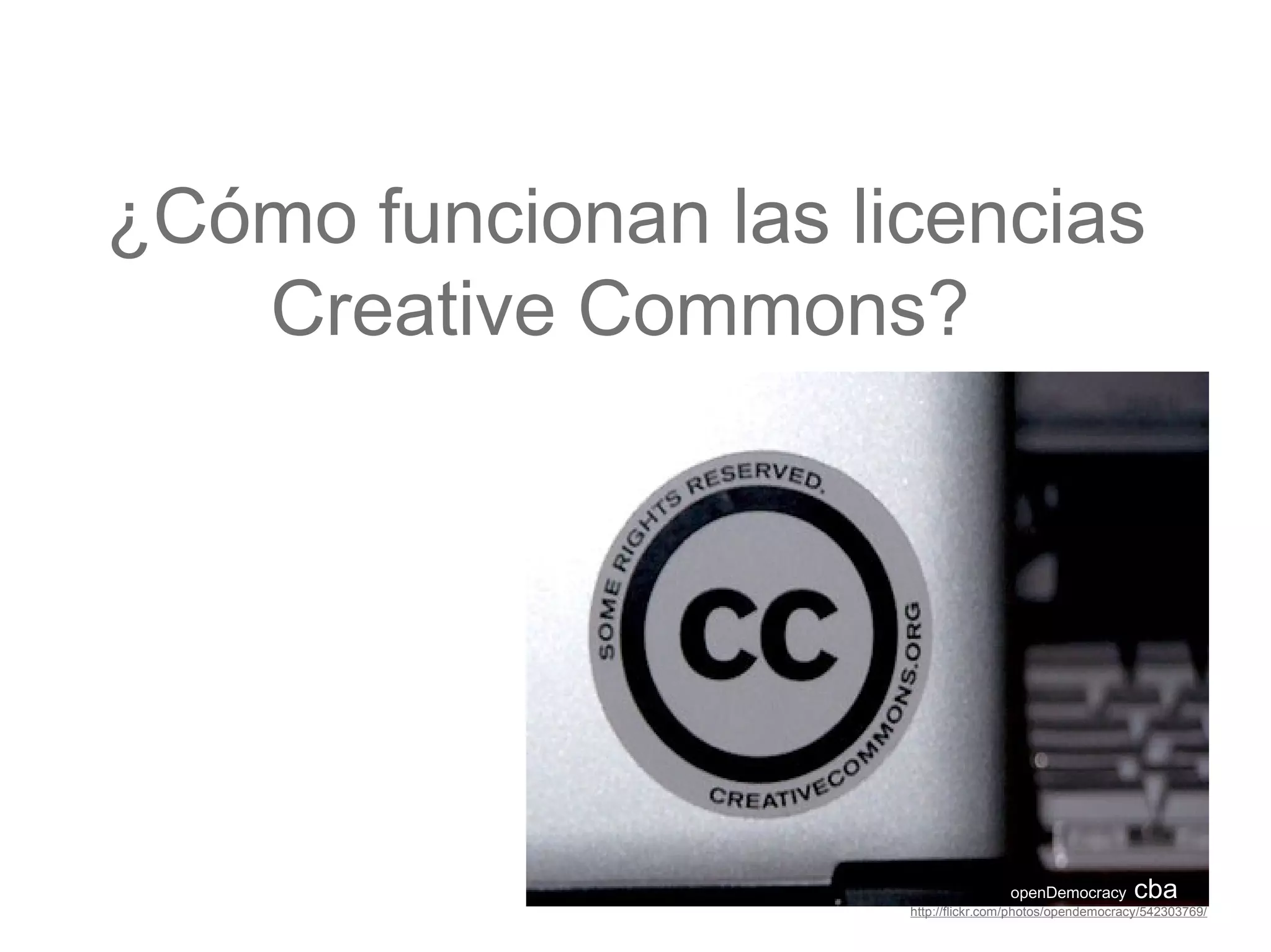 ¿Cómo funcionan las licencias
Creative Commons?
openDemocracy cba
http://flickr.com/photos/opendemocracy/542303769/
 