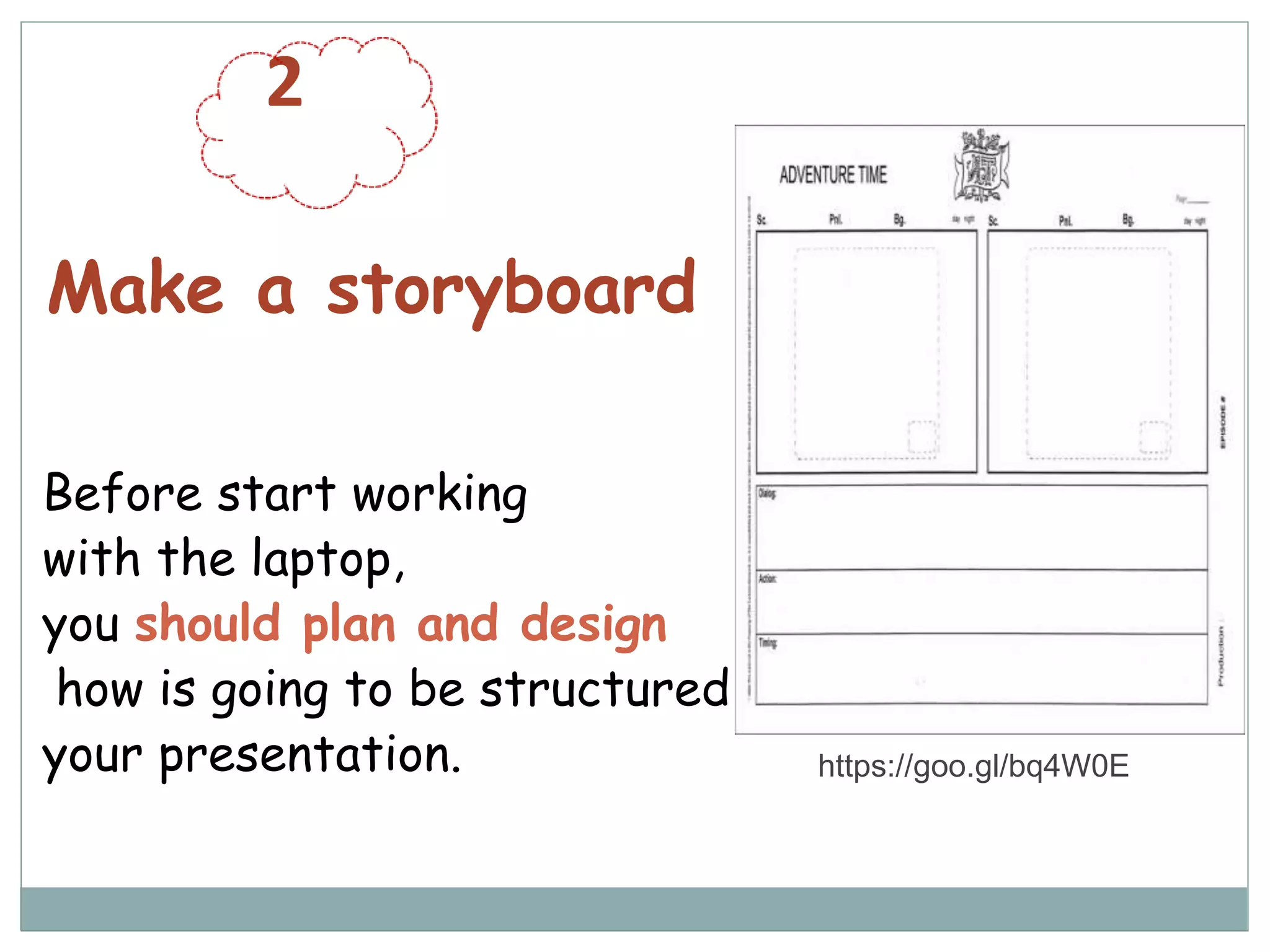 2
Make a storyboard
Before start working
with the laptop,
you should plan and design
how is going to be structured
your presentation. https://goo.gl/bq4W0E
 