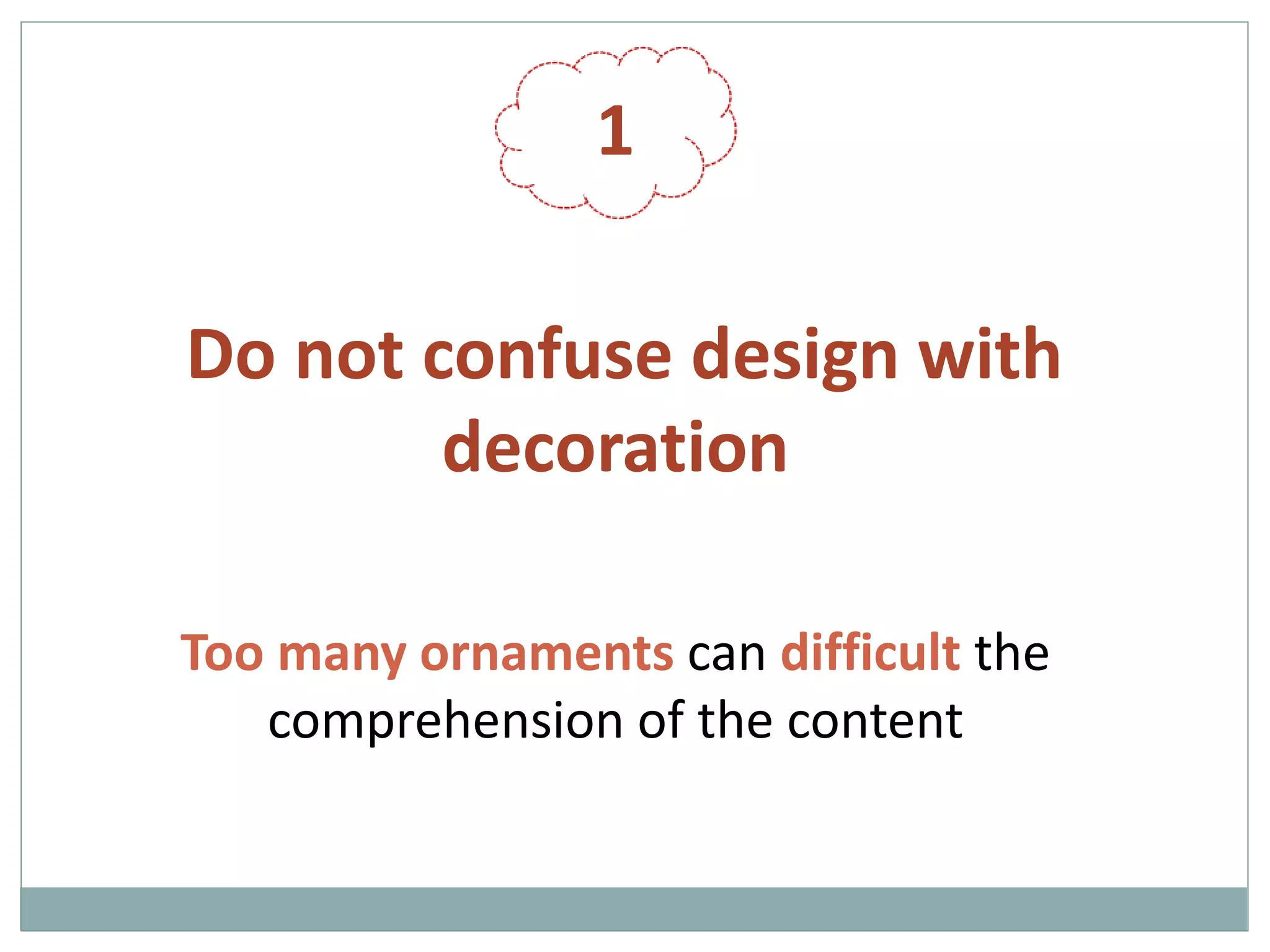 1
Do not confuse design with
decoration
Too many ornaments can difficult the
comprehension of the content
 