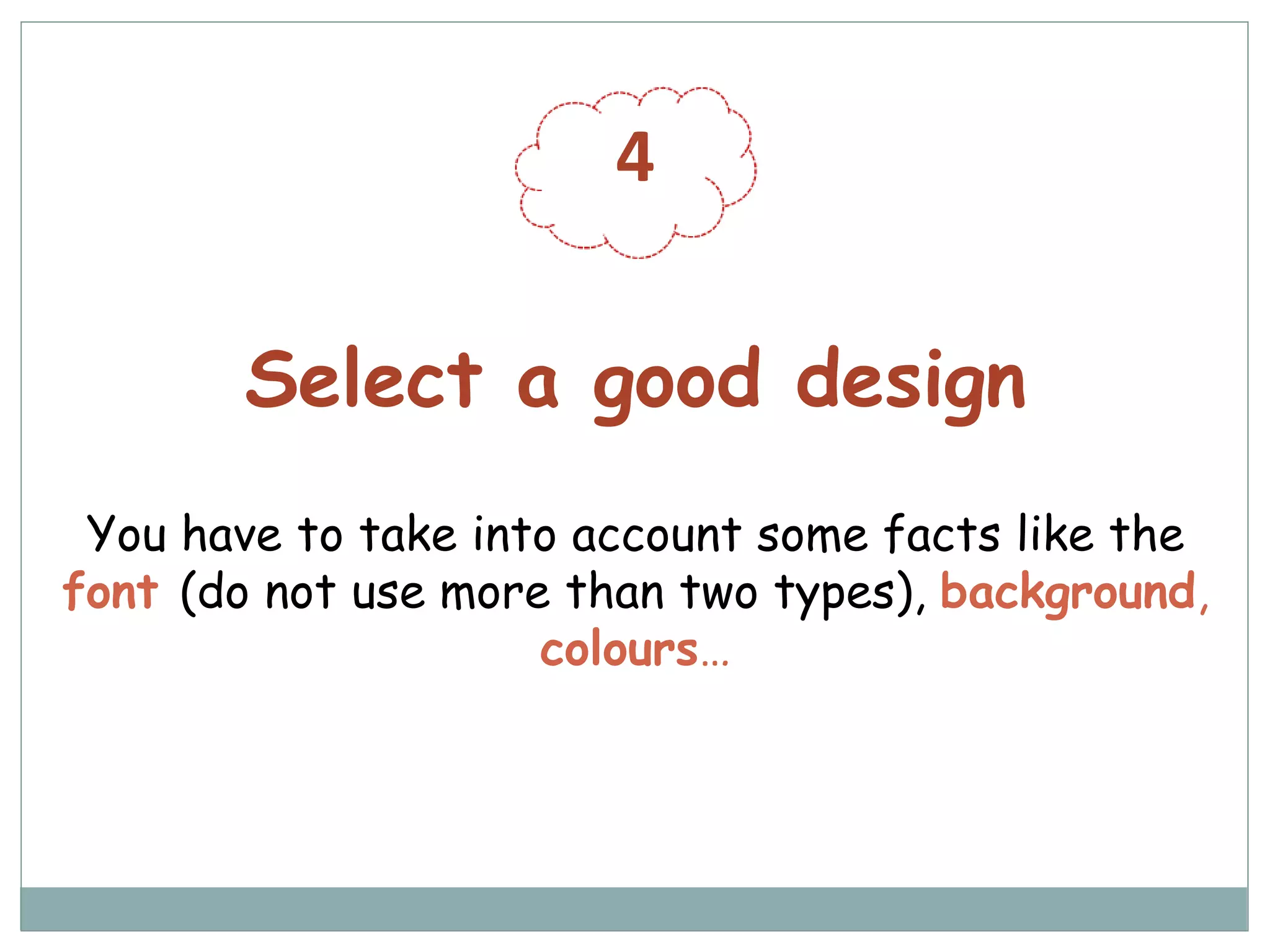 4
Select a good design
You have to take into account some facts like the
font (do not use more than two types), background,
colours…
 