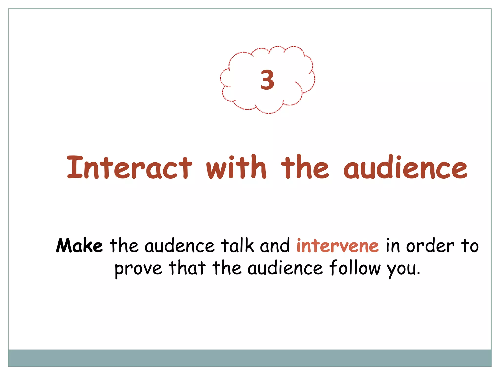 3
Interact with the audience
Make the audence talk and intervene in order to
prove that the audience follow you.
 