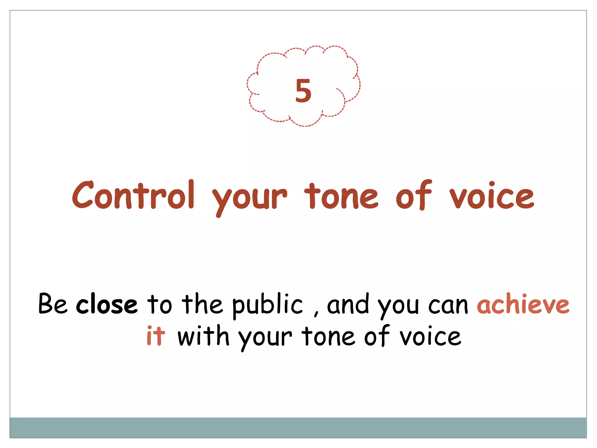 5
Control your tone of voice
Be close to the public , and you can achieve
it with your tone of voice
 