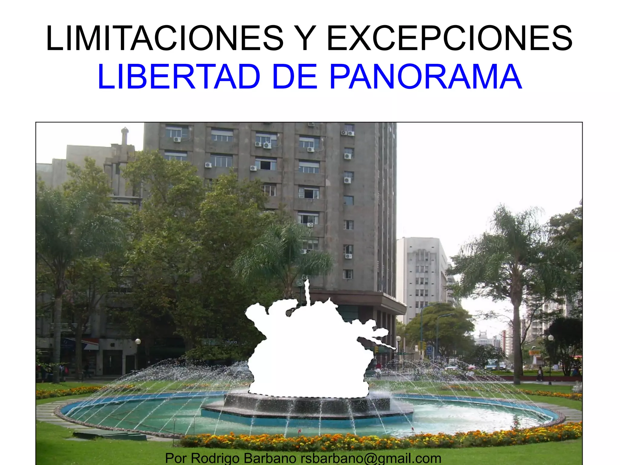LIMITACIONES Y EXCEPCIONES 
LIBERTAD DE PANORAMA 
http://commons.wikimedia.org/wiki/File:Prohibition_of_photographing.gif 
Por Rodrigo Barbano rsbarbano@gmail.com 
 