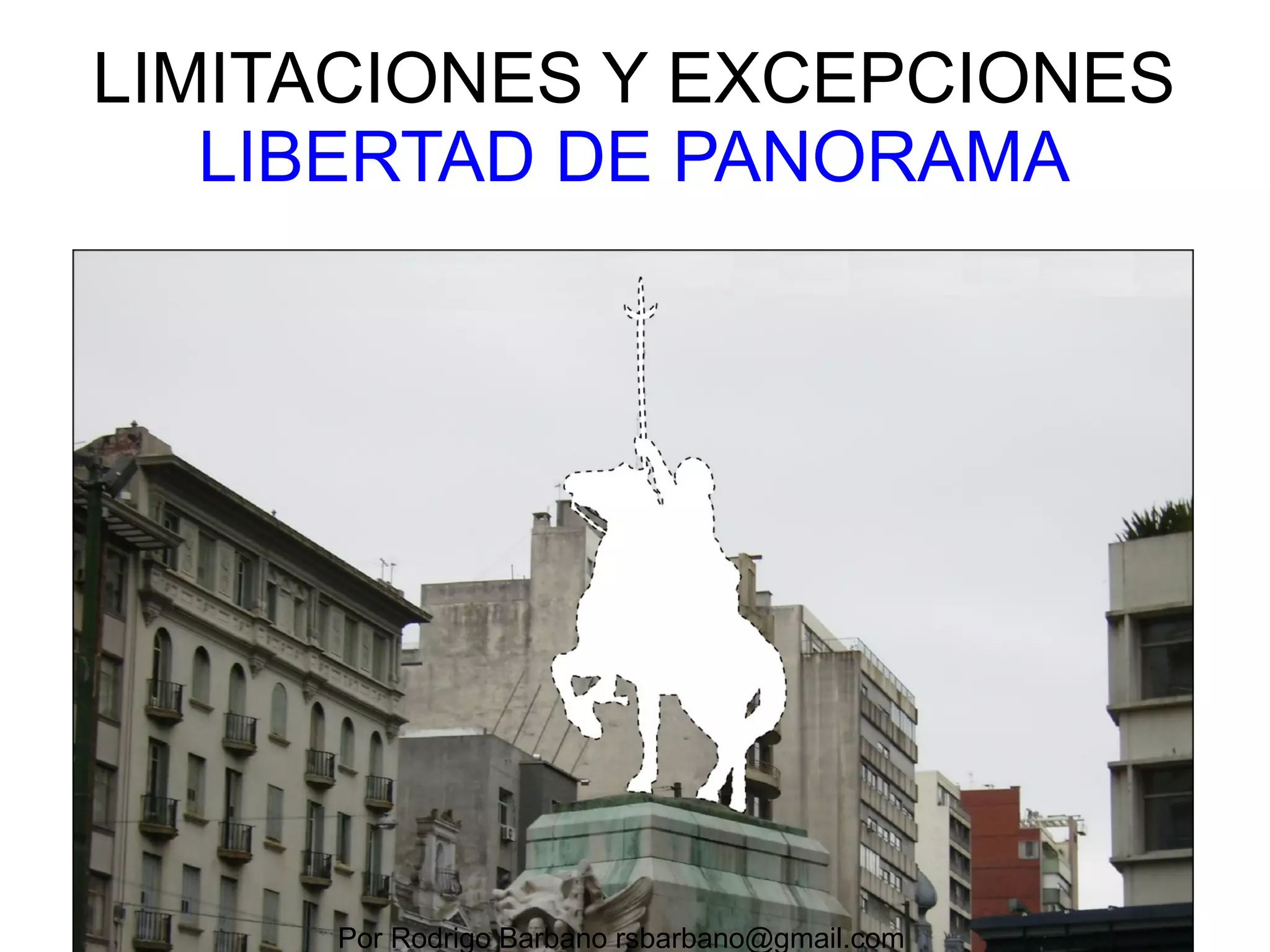 LIMITACIONES Y EXCEPCIONES 
LIBERTAD DE PANORAMA 
http://commons.wikimedia.org/wiki/File:Prohibition_of_photographing.gif 
Por Rodrigo Barbano rsbarbano@gmail.com 
 