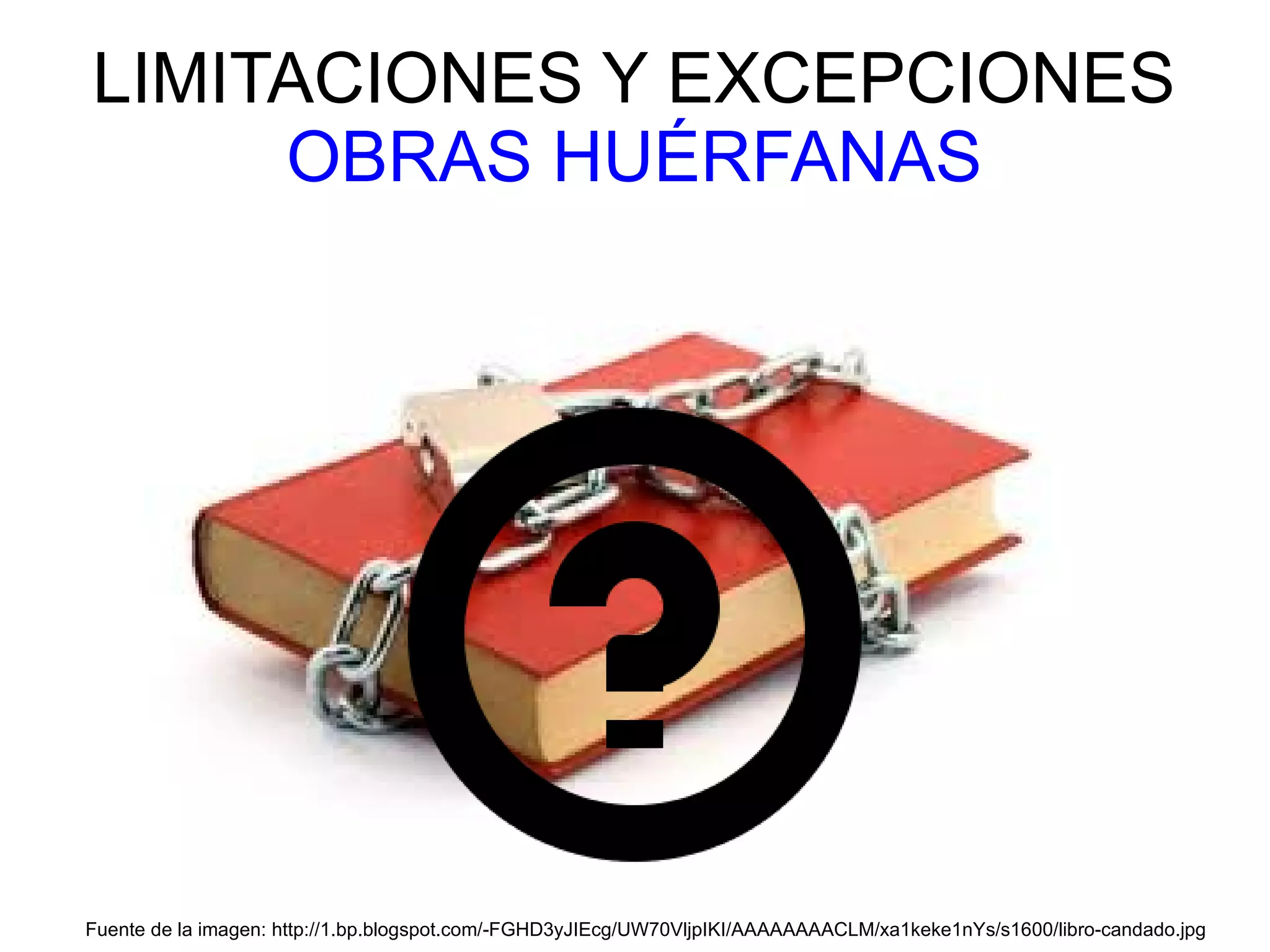 LIMITACIONES Y EXCEPCIONES 
OBRAS HUÉRFANAS 
Fuente de la imagen: http://1.bp.blogspot.com/-FGHD3yJIEcg/UW70VljpIKI/AAAAAAAACLM/xa1keke1nYs/s1600/libro-candado.jpg 
 