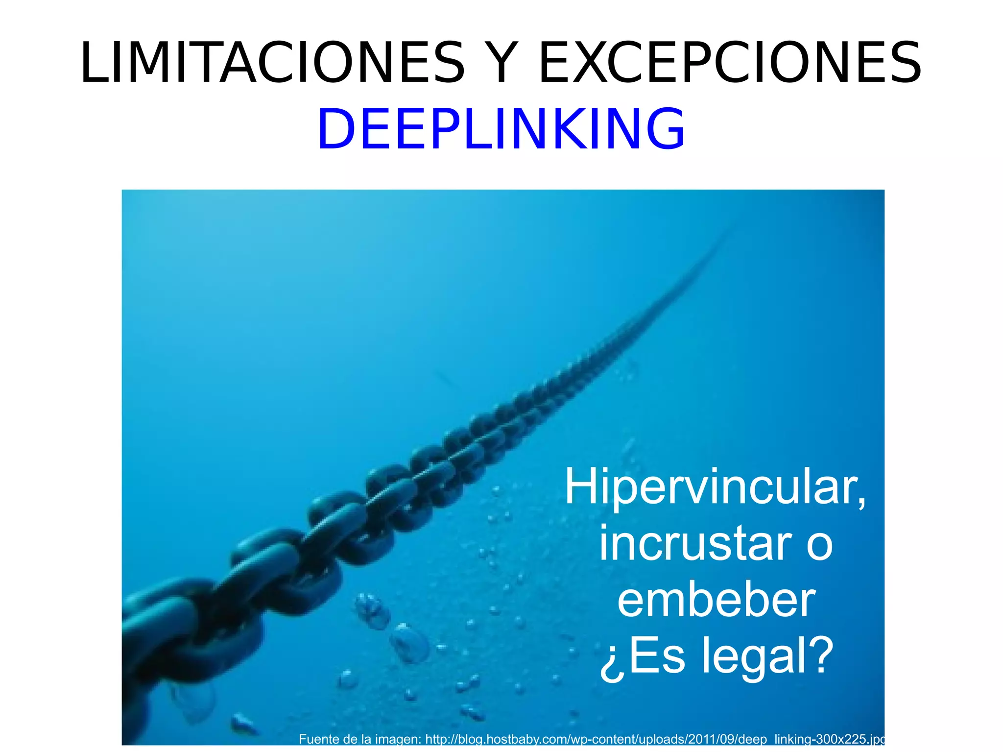 LIMITACIONES Y EXCEPCIONES 
DEEPLINKING 
Hipervincular, 
incrustar o 
embeber 
¿Es legal? 
Fuente de la imagen: http://blog.hostbaby.com/wp-content/uploads/2011/09/deep_linking-300x225.jpg 
 