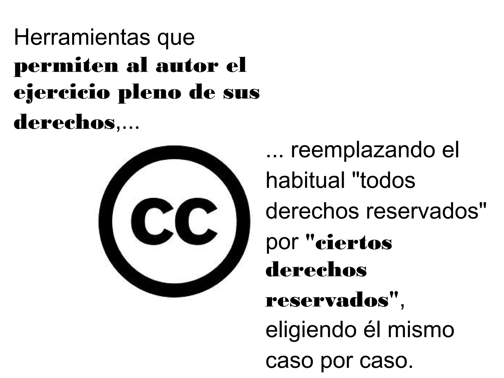 ... reemplazando el
habitual "todos
derechos reservados"
por "ciertos
derechos
reservados",
eligiendo él mismo
caso por caso.
Herramientas que
permiten al autor el
ejercicio pleno de sus
derechos,...
 