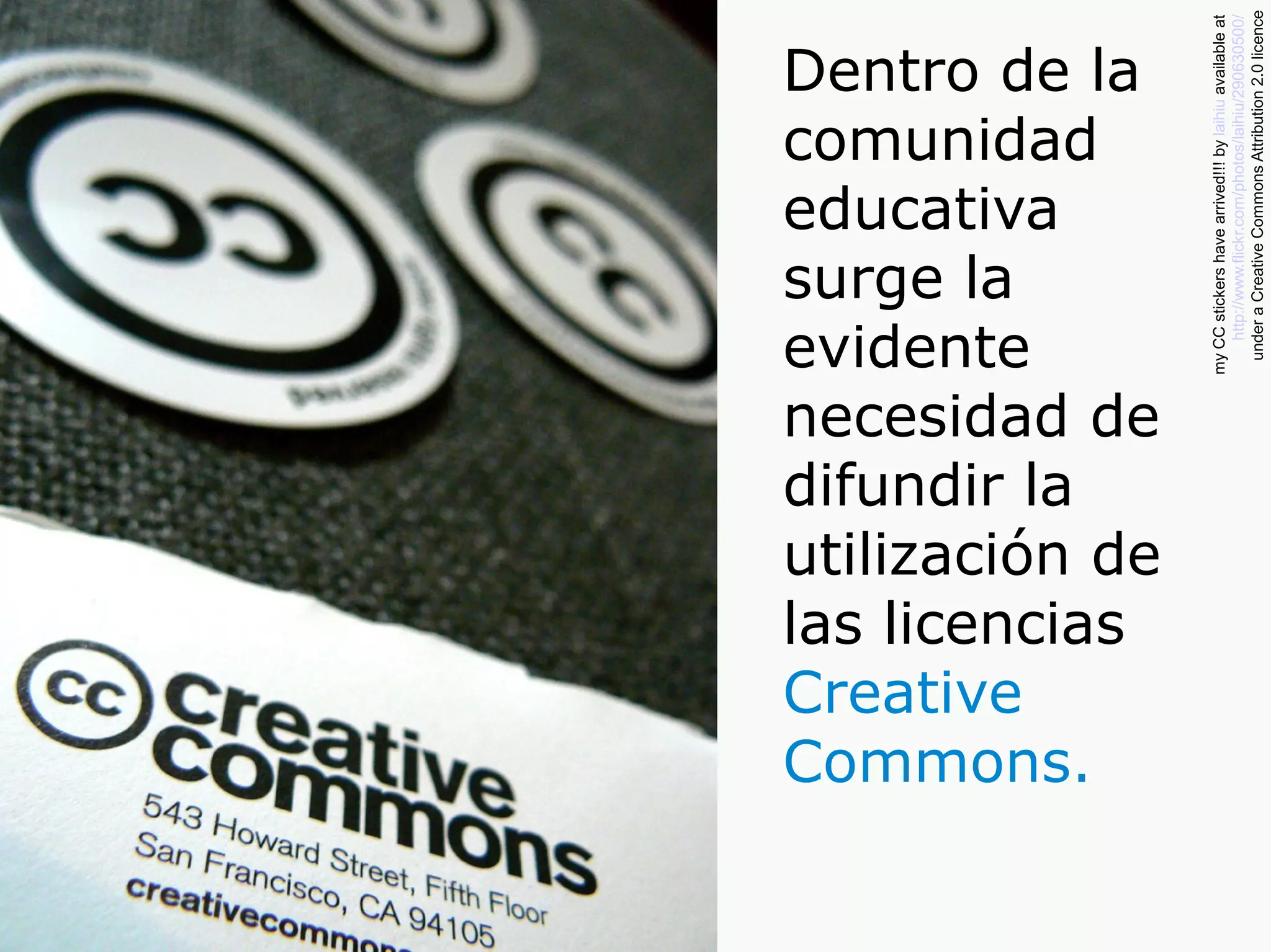Dentro de la
comunidad
educativa
surge la
evidente
necesidad de
difundir la
utilización de
las licencias
Creative
Commons.
myCCstickershavearrived!!!bylaihiuavailableat
http://www.flickr.com/photos/laihiu/290630500/
underaCreativeCommonsAttribution2.0licence
 