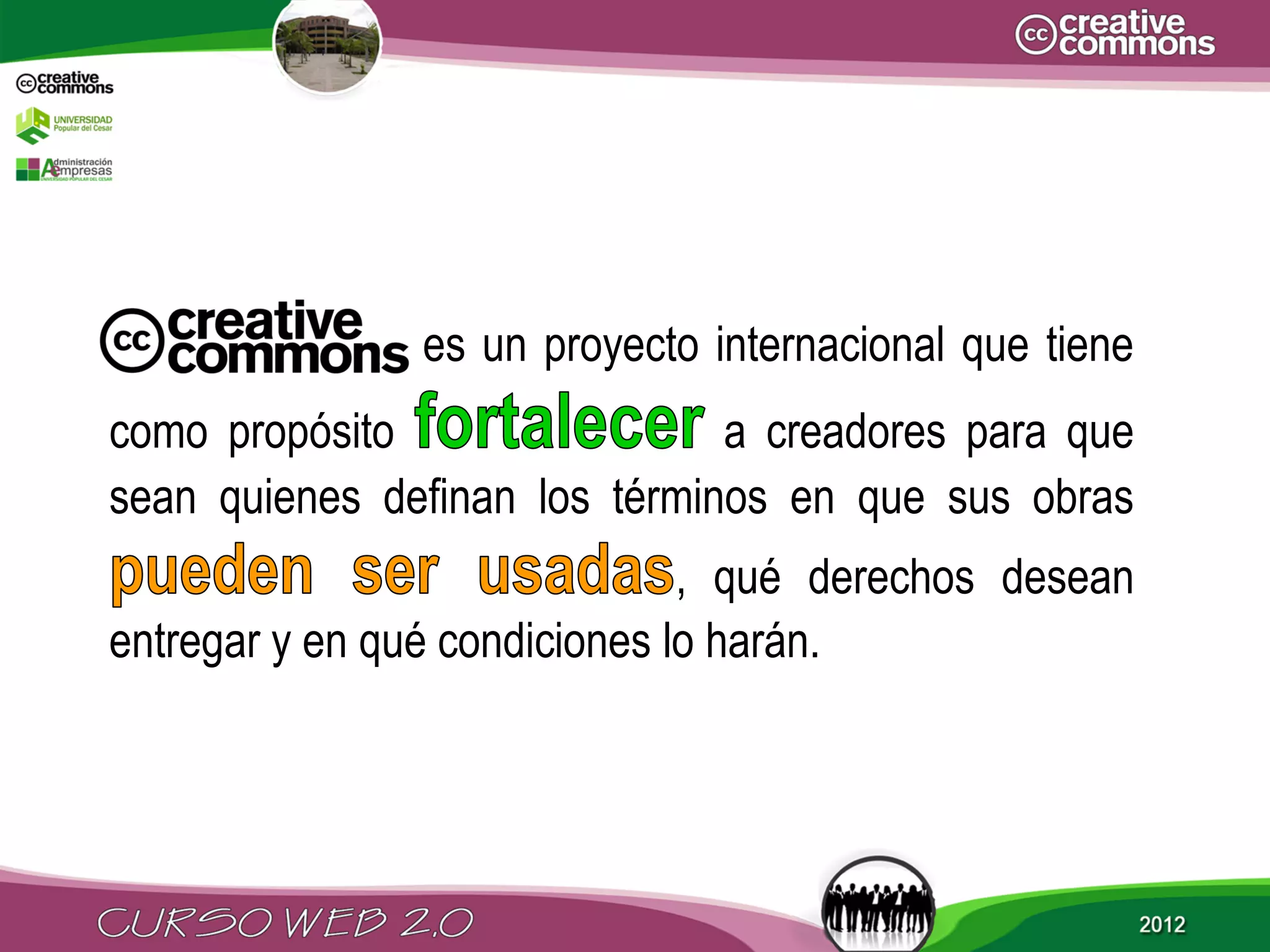 es un proyecto internacional que tiene
como propósito                 a creadores para que
sean quienes definan los términos en que sus obras
                               , qué derechos desean
entregar y en qué condiciones lo harán.
 