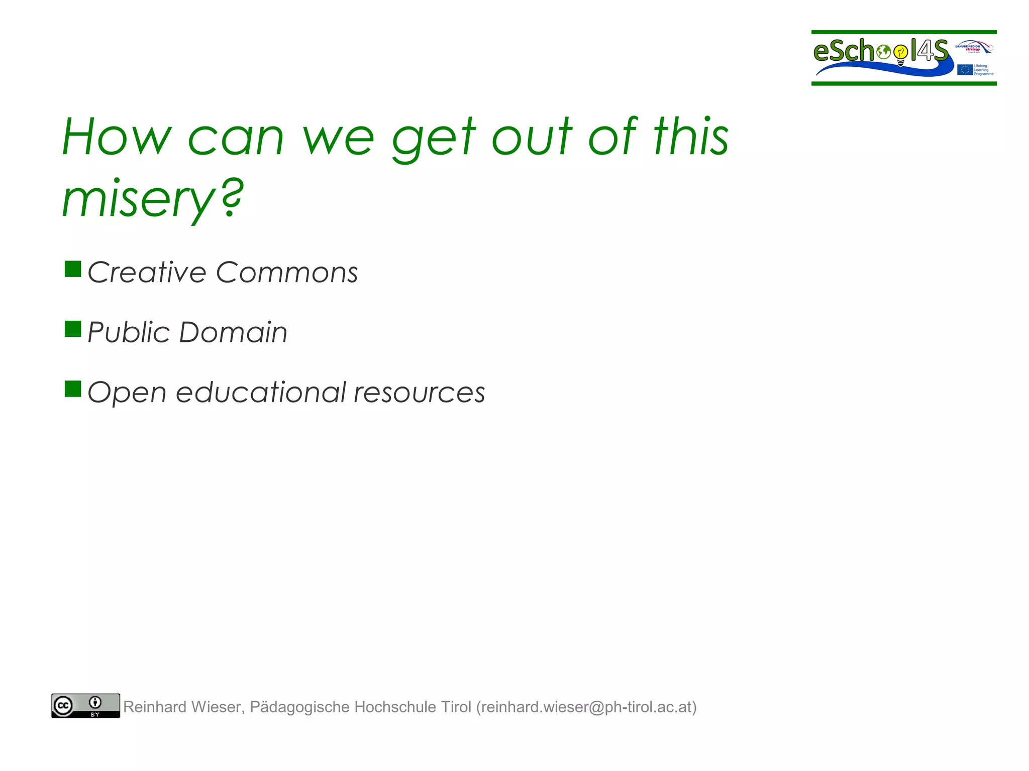 How can we get out of this 
misery? 
Creative Commons 
Public Domain 
Open educational resources 
Reinhard Wieser, Pädagogische Hochschule Tirol (reinhard.wieser@ph-tirol.ac.at) 
 