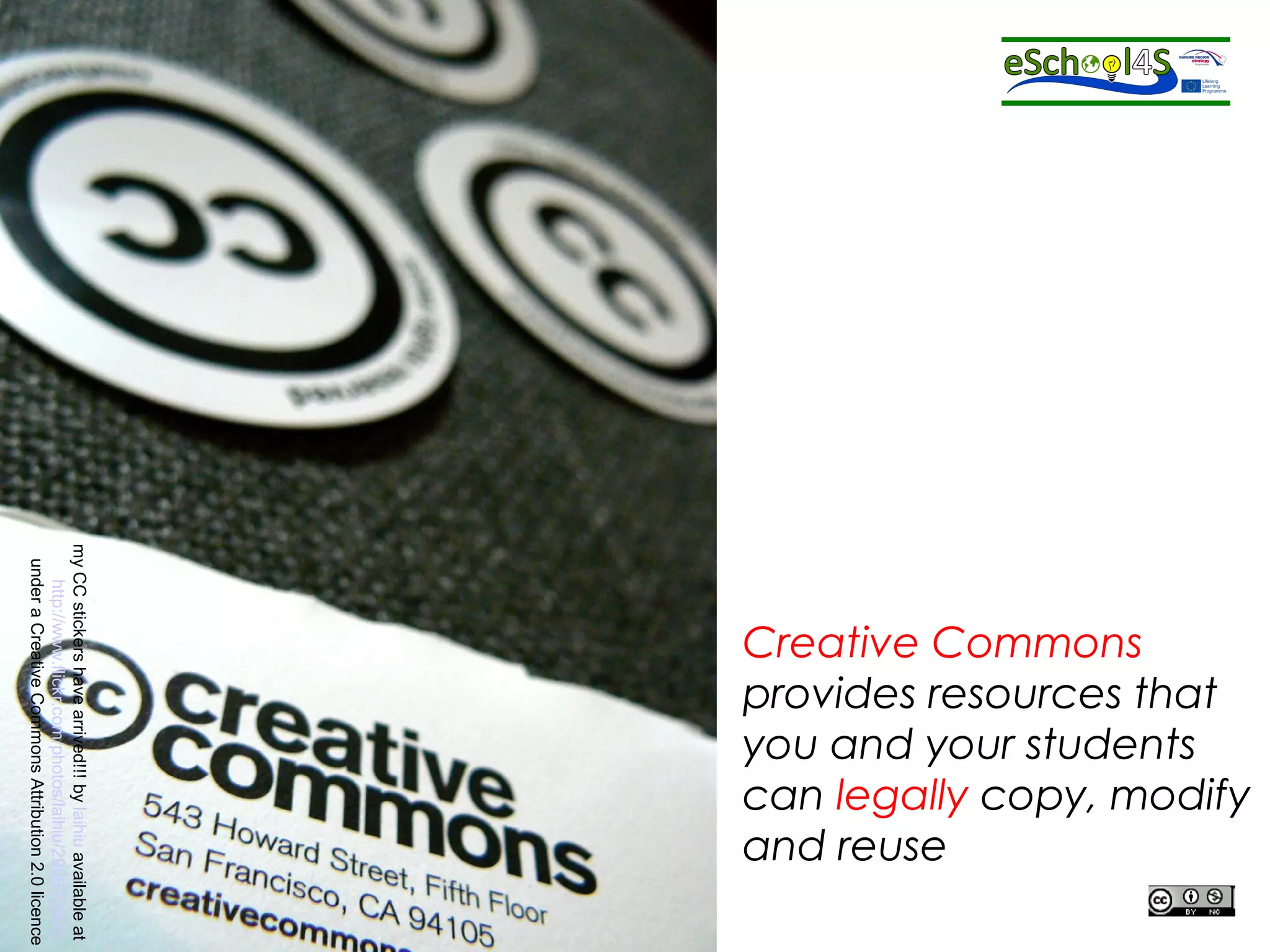 Creative Commons 
provides resources that 
you and your students 
can legally copy, modify 
and reuse my CC stickers have arrived!!! by laihiu available at 
http://www.flickr.com/photos/laihiu/290630500/ 
under a Creative Commons Attribution 2.0 licence 
 