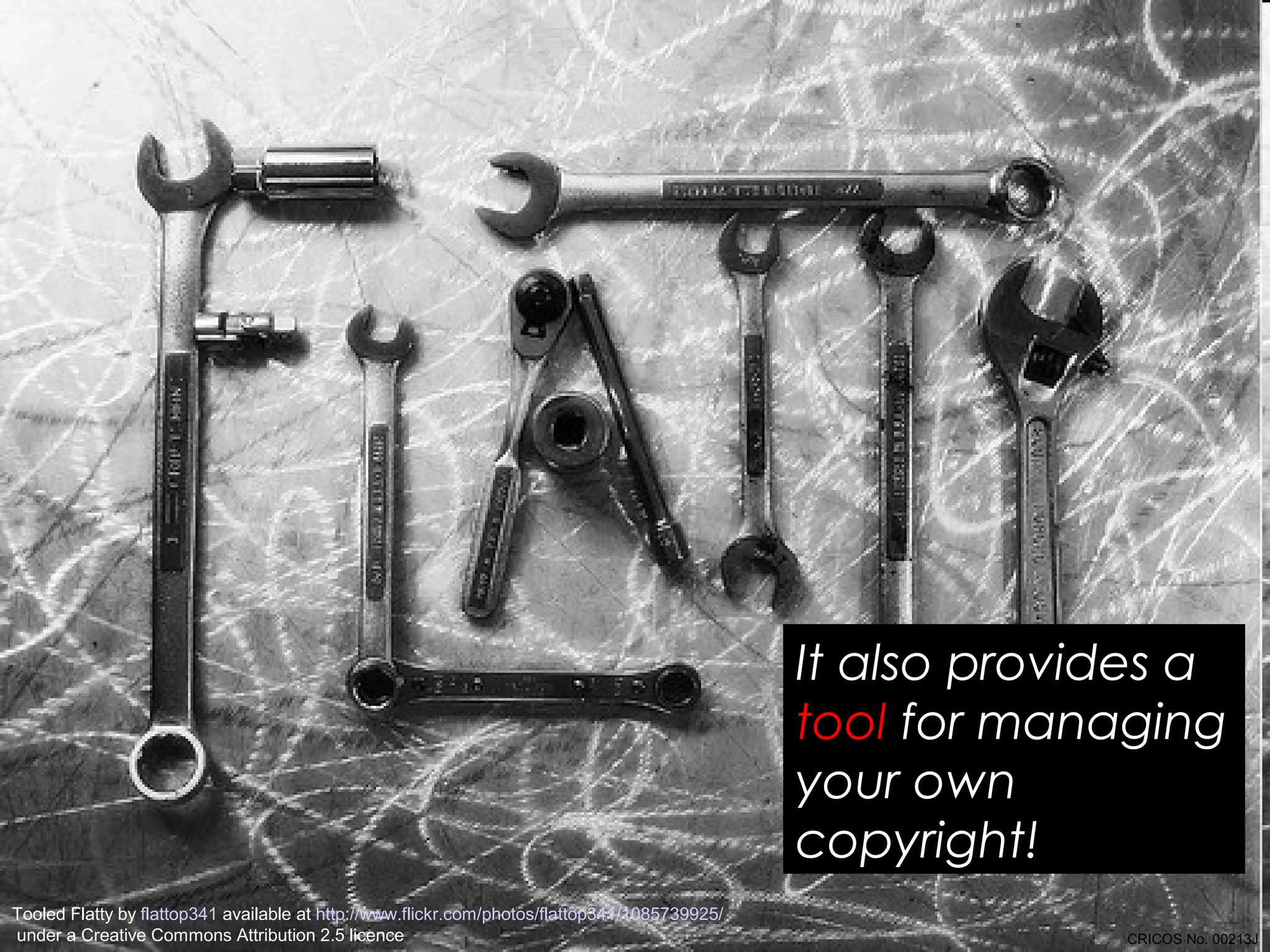 It also provides a 
tool for managing 
your own 
copyright! 
Tooled Flatty by flattop341 available at http://www.flickr.com/photos/flattop341/1085739925/ 
under a Creative Commons Attribution 2.5 licence CRICOS No. 00213J 
 