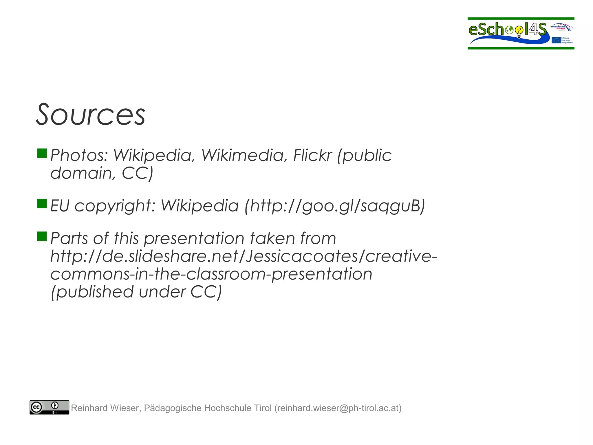 Sources 
Photos: Wikipedia, Wikimedia, Flickr (public 
domain, CC) 
EU copyright: Wikipedia (http://goo.gl/saqguB) 
Parts of this presentation taken from 
http://de.slideshare.net/Jessicacoates/creative-commons- 
in-the-classroom-presentation 
(published under CC) 
Reinhard Wieser, Pädagogische Hochschule Tirol (reinhard.wieser@ph-tirol.ac.at) 
