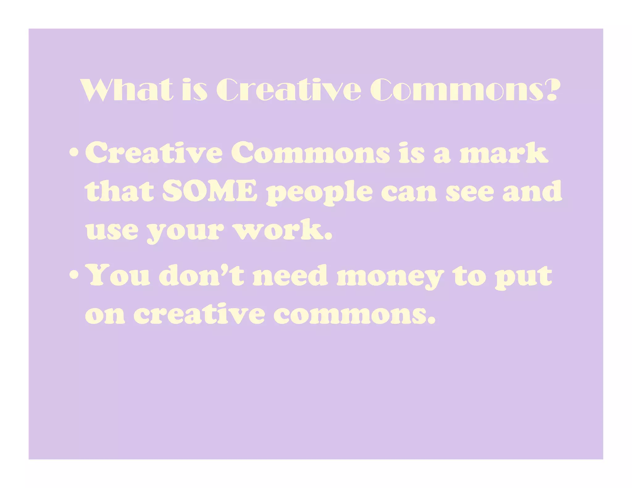 What is Creative Commons?
•Creative Commons is a mark
 that SOME people can see and
 use your work.
•You don’t need money to put
 on creative commons.
 