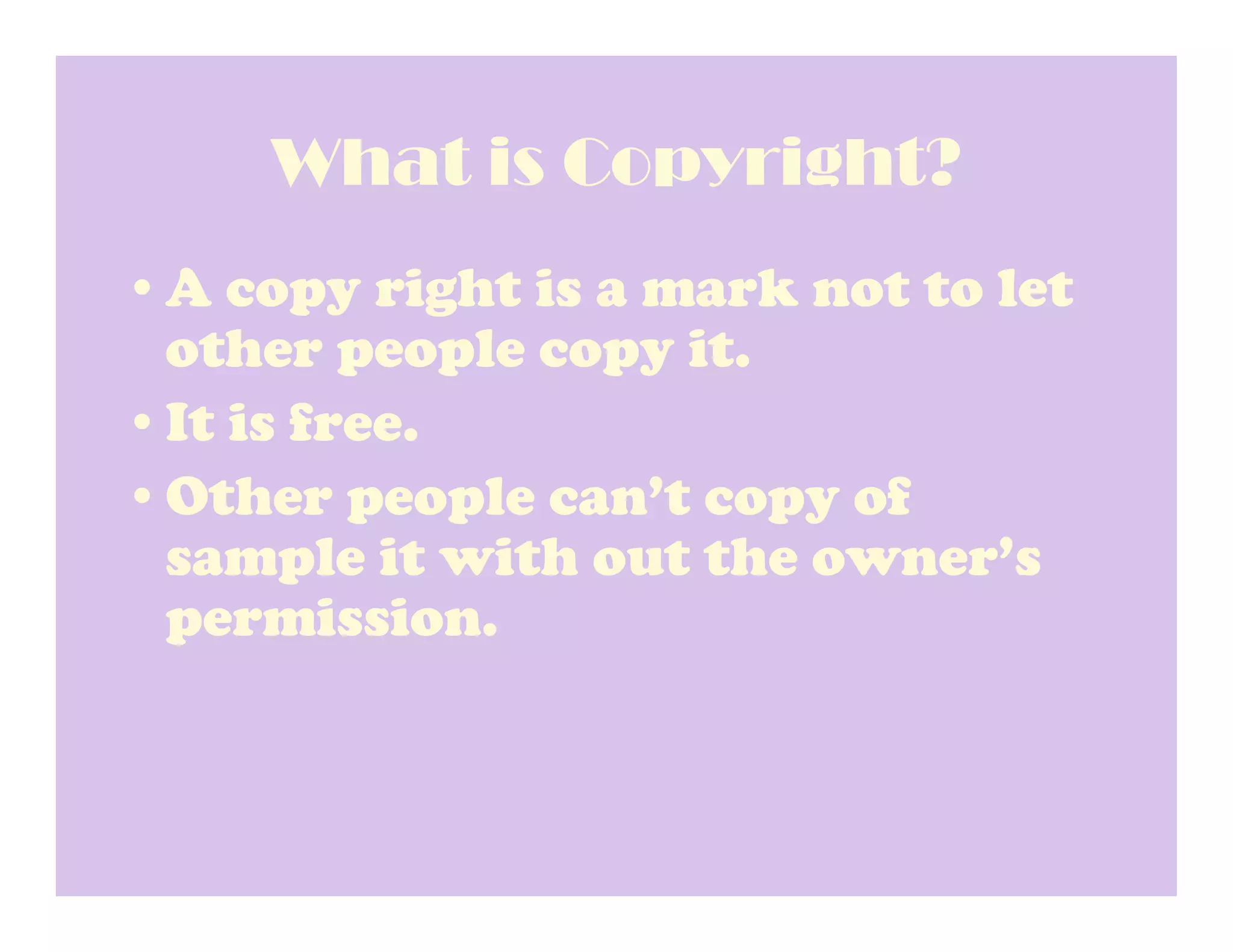 What is Copyright?
•A copy right is a mark not to let
 other people copy it.
•It is free.
•Other people can’t copy of
 sample it with out the owner’s
 permission.
 