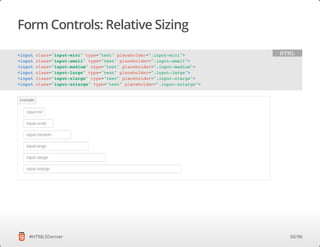 Form Controls: Relative Sizing
#HTML5Denver
<input class="input-mini" type="text" placeholder=".input-mini">
<input class="input-small" type="text" placeholder=".input-small">
<input class="input-medium" type="text" placeholder=".input-medium">
<input class="input-large" type="text" placeholder=".input-large">
<input class="input-xlarge" type="text" placeholder=".input-xlarge">
<input class="input-xxlarge" type="text" placeholder=".input-xxlarge">
HTML
60/96
 