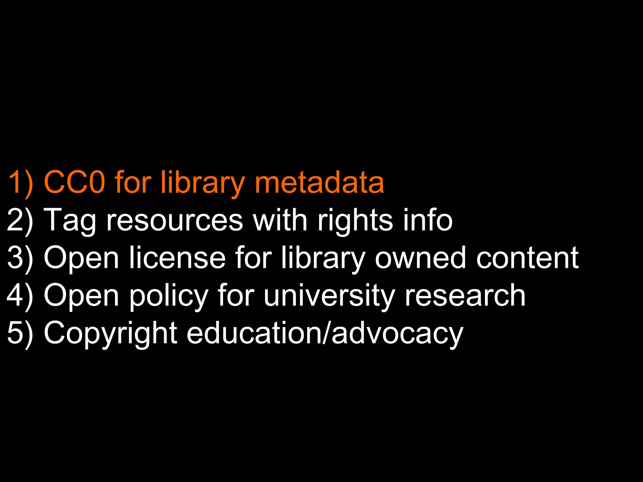 1) CC0 for library metadata 
2) Tag resources with rights info 
3) Open license for library owned content 
4) Open policy for university research 
5) Copyright education/advocacy 
 