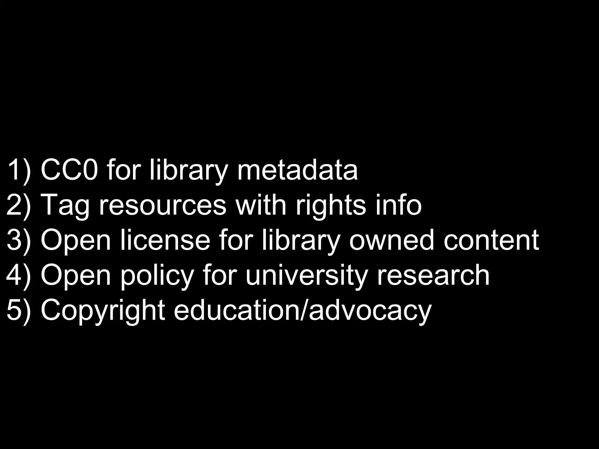 1) CC0 for library metadata 
2) Tag resources with rights info 
3) Open license for library owned content 
4) Open policy for university research 
5) Copyright education/advocacy 
 