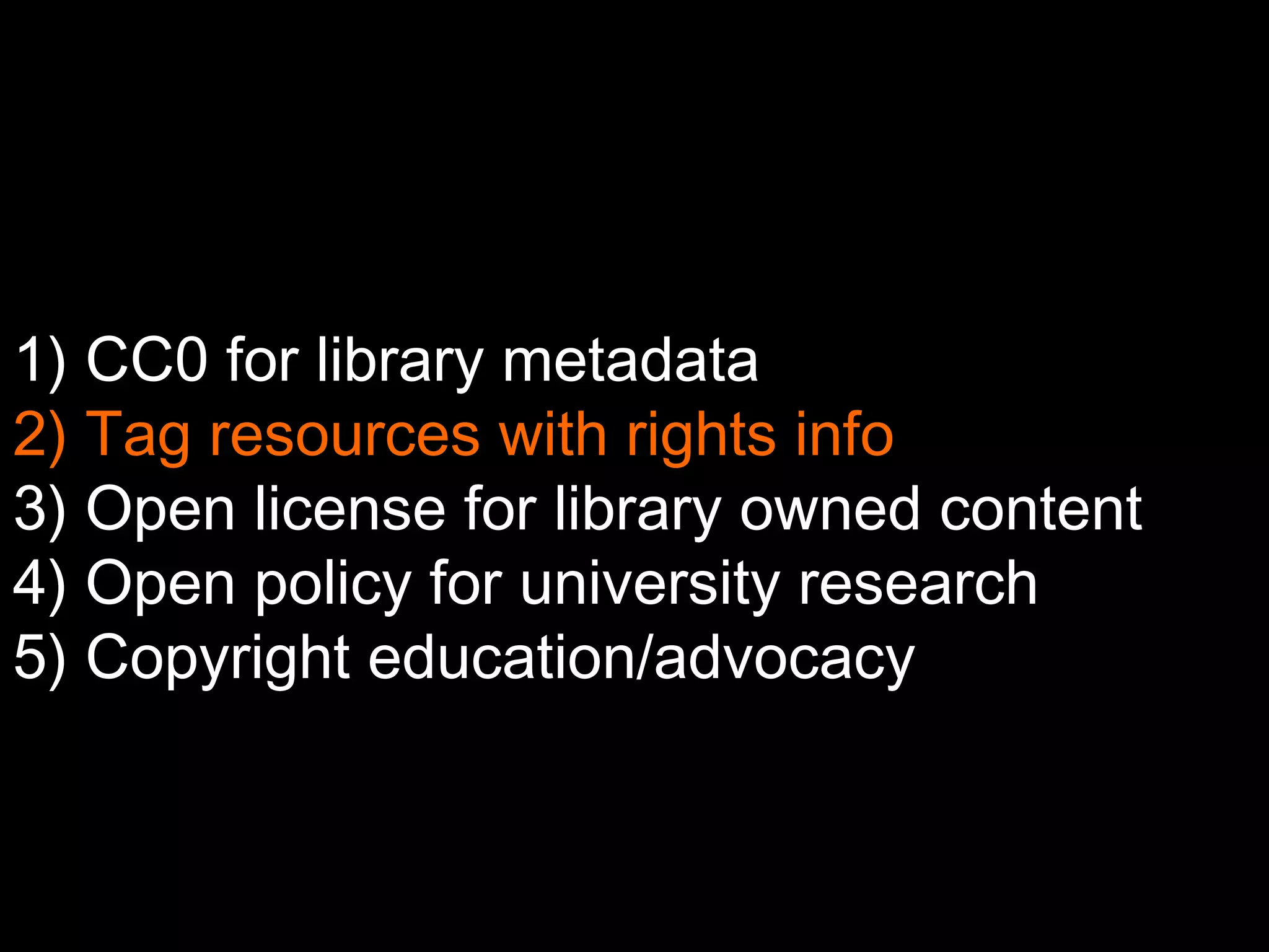 1) CC0 for library metadata 
2) Tag resources with rights info 
3) Open license for library owned content 
4) Open policy for university research 
5) Copyright education/advocacy 
 