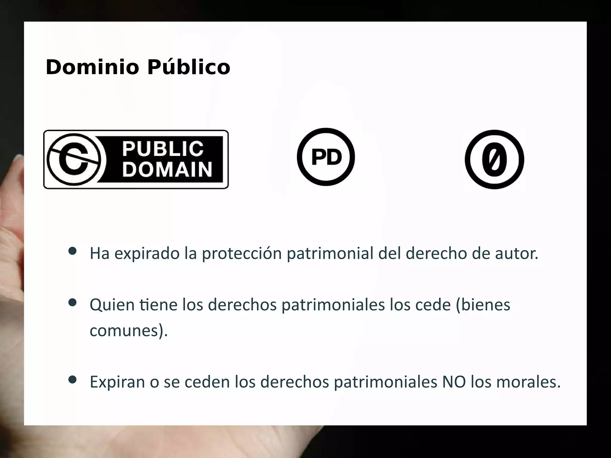 Dominio Público
● Ha expirado la protección patrimonial del derecho de autor.
● Quien tiene los derechos patrimoniales los cede (bienes
comunes).
● Expiran o se ceden los derechos patrimoniales NO los morales.
 