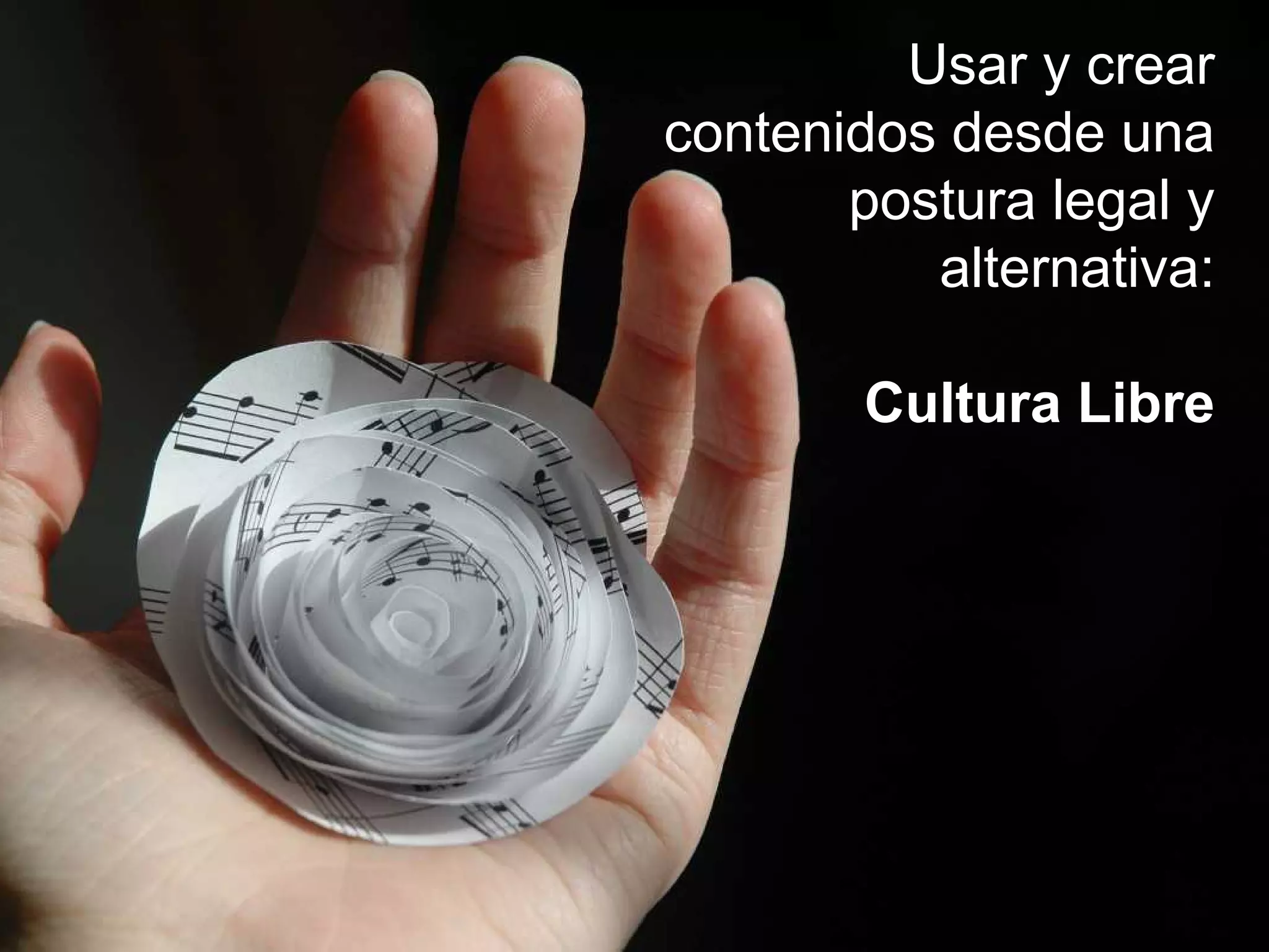 Usar y crear
contenidos desde una
postura legal y
alternativa:
Cultura Libre
 
