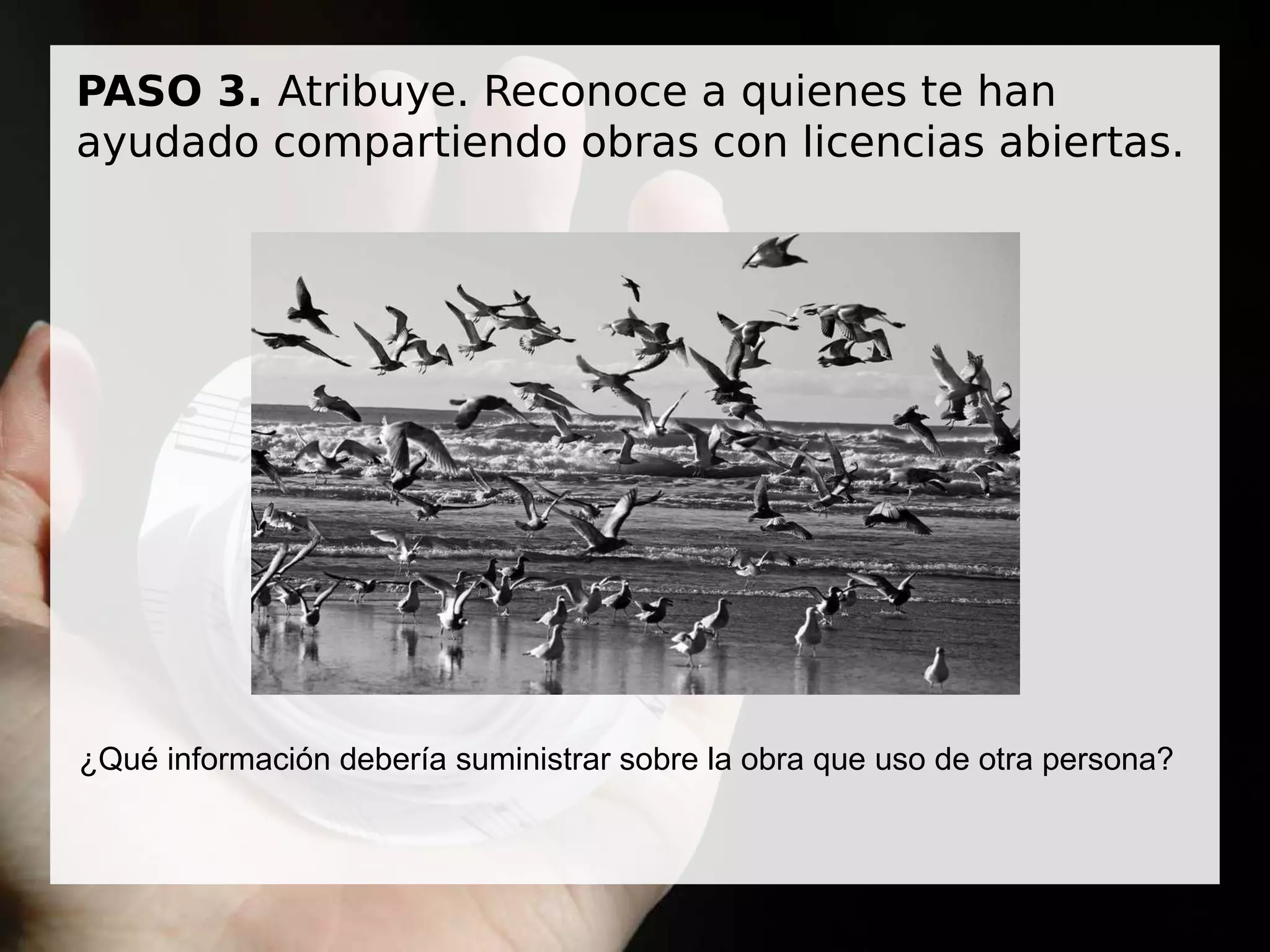 PASO 3. Atribuye. Reconoce a quienes te han
ayudado compartiendo obras con licencias abiertas.
¿Qué información debería suministrar sobre la obra que uso de otra persona?
 