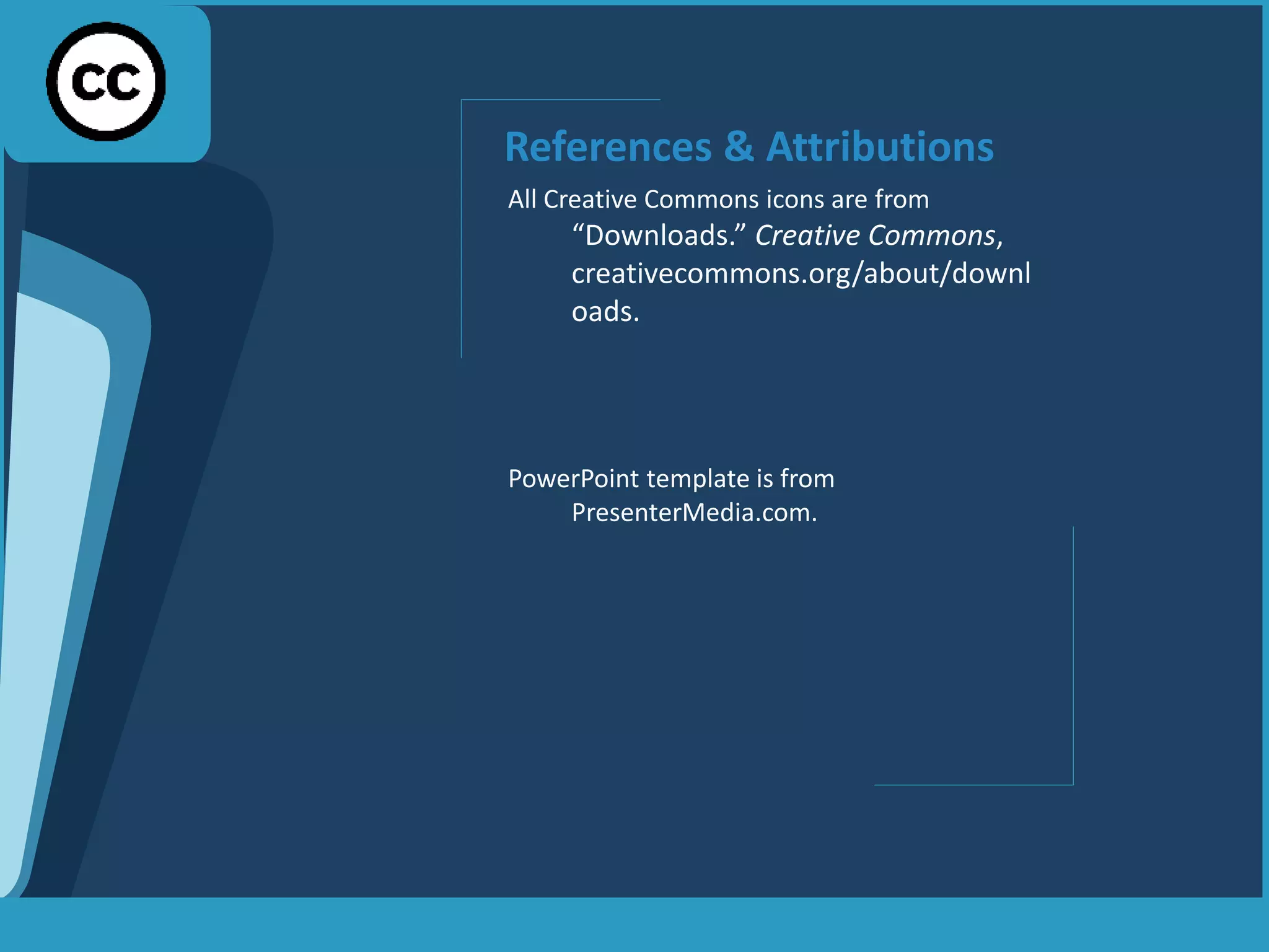 References & Attributions
All Creative Commons icons are from
“Downloads.” Creative Commons,
creativecommons.org/about/downl
oads.
PowerPoint template is from
PresenterMedia.com.
 