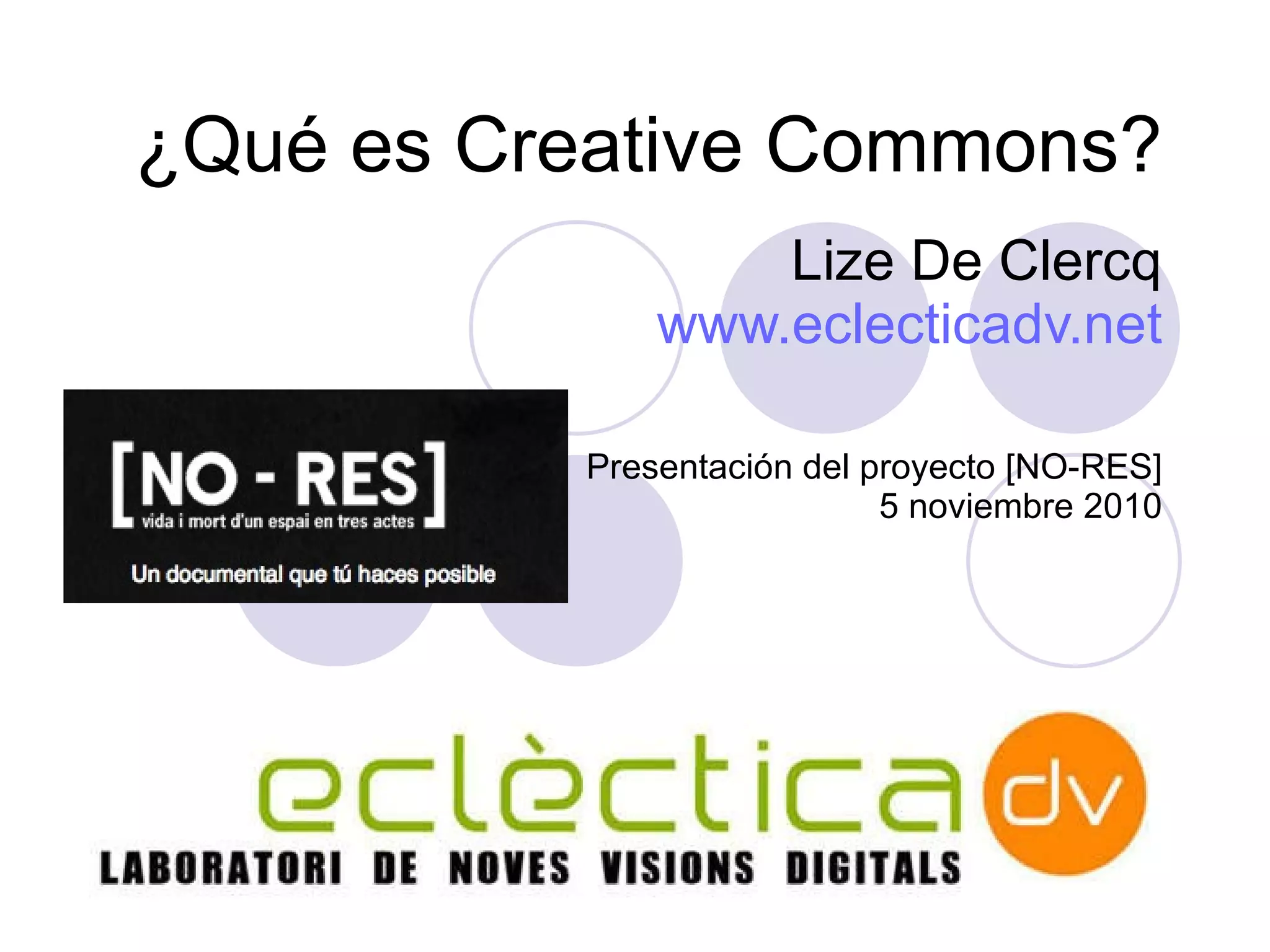 ¿Qu é es Creative Commons? Lize De Clercq www.eclecticadv.net Presentaci ón del proyecto [NO-RES] 5 noviembre 2010 