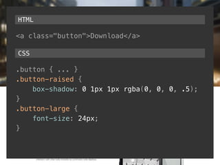 HTML 
<a class="button">Download</a> 
CSS 
.button { ... } 
.button-raised { 
box-shadow: 0 1px 1px rgba(0, 0, 0, .5); 
} 
.button-large { 
font-size: 24px; 
} 
 