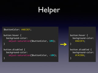 Helper
button:hover {
background-color: 
#A6CDF4;
}
button.disabled {
background-color: 
#C4CDD6;
}
$buttonColor: #ABCDEF;
button:hover {
background-color:  
adjust-saturation($buttonColor, 10%);
}
button.disabled {
background-color:  
adjust-saturation($buttonColor, -10%);
}
 