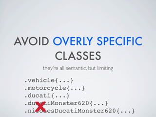 AVOID OVERLY SPECIFIC
      CLASSES
     they’re all semantic, but limiting

 .vehicle{...}
 .motorcycle{...}
 .ducati{...}

   X
 .ducatiMonster620{...}
 .nicolesDucatiMonster620{...}
 