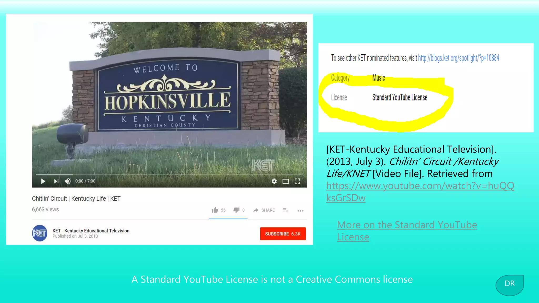 A Standard YouTube License is not a Creative Commons license
[KET-Kentucky Educational Television].
(2013, July 3). Chilitn’ Circuit /Kentucky
Life/KNET [Video File]. Retrieved from
https://www.youtube.com/watch?v=huQQ
ksGrSDw
More on the Standard YouTube
License
DR
 